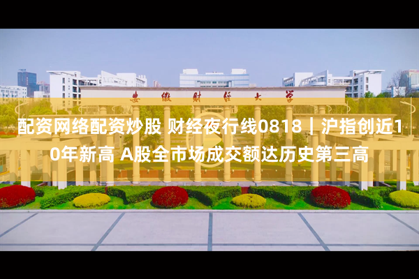 配资网络配资炒股 财经夜行线0818｜沪指创近10年新高 A股全市场成交额达历史第三高