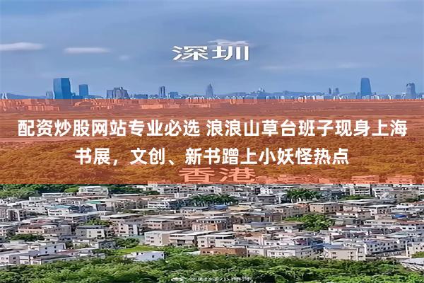 配资炒股网站专业必选 浪浪山草台班子现身上海书展，文创、新书蹭上小妖怪热点