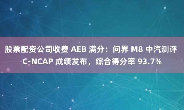 股票配资公司收费 AEB 满分：问界 M8 中汽测评 C-NCAP 成绩发布，综合得分率 93.7%