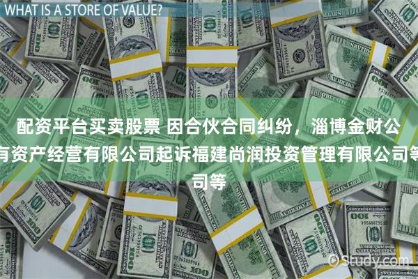配资平台买卖股票 因合伙合同纠纷，淄博金财公有资产经营有限公司起诉福建尚润投资管理有限公司等