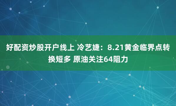 好配资炒股开户线上 冷艺婕：8.21黄金临界点转换短多 原油关注64阻力
