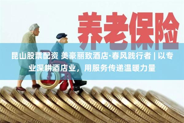 昆山股票配资 美豪丽致酒店·春风践行者 | 以专业深耕酒店业，用服务传递温暖力量