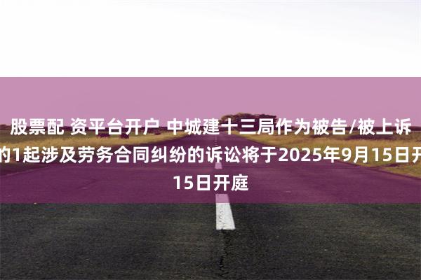 股票配 资平台开户 中城建十三局作为被告/被上诉人的1起涉及劳务合同纠纷的诉讼将于2025年9月15日开庭