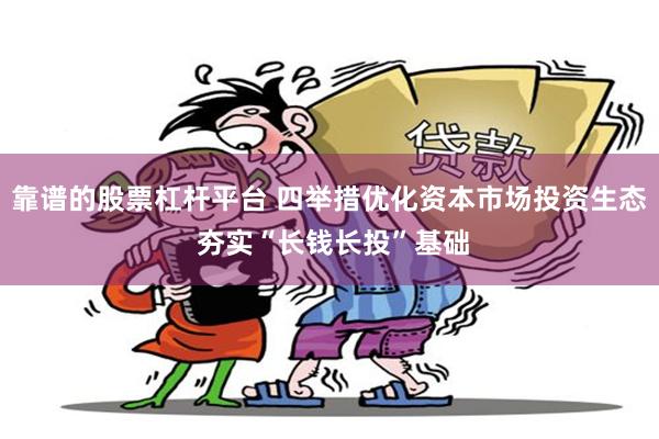 靠谱的股票杠杆平台 四举措优化资本市场投资生态 夯实“长钱长投”基础