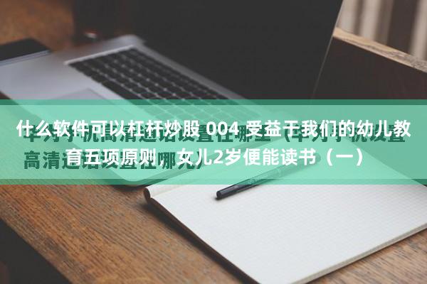 什么软件可以杠杆炒股 004 受益于我们的幼儿教育五项原则，女儿2岁便能读书（一）