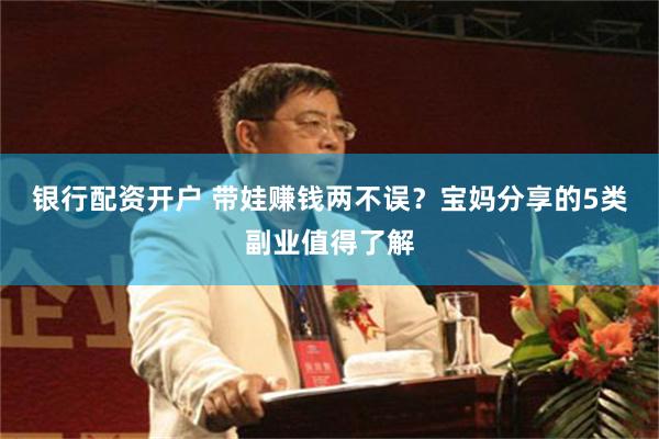 银行配资开户 带娃赚钱两不误？宝妈分享的5类副业值得了解