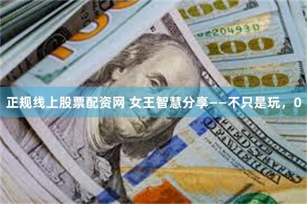 正规线上股票配资网 女王智慧分享——不只是玩，0