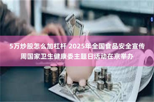 5万炒股怎么加杠杆 2025年全国食品安全宣传周国家卫生健康委主题日活动在京举办