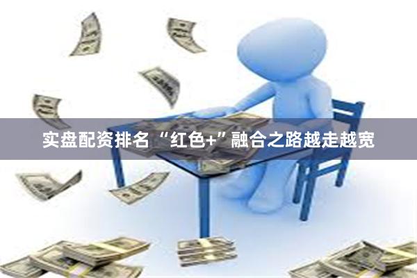 实盘配资排名 “红色+”融合之路越走越宽