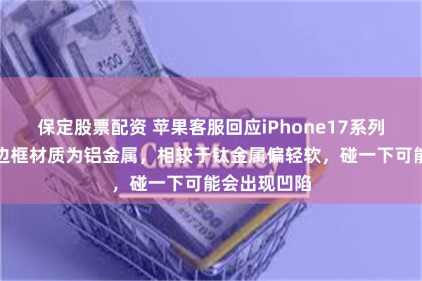 保定股票配资 苹果客服回应iPhone17系列新机凹陷：边框材质为铝金属，相较于钛金属偏轻软，碰一下可能会出现凹陷