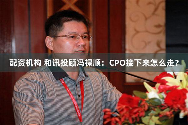 配资机构 和讯投顾冯禄顺:CPO接下来怎么走?