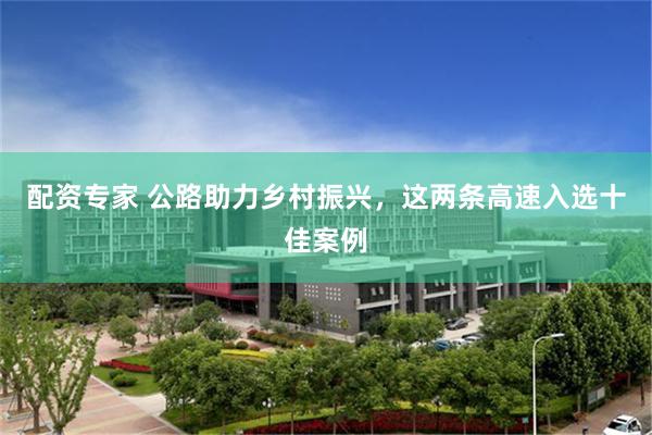 配资专家 公路助力乡村振兴,这两条高速入选十佳案例