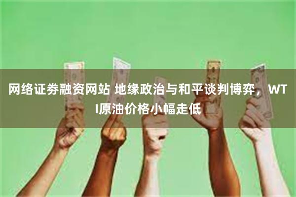网络证劵融资网站 地缘政治与和平谈判博弈,WTI原油价格小幅走低