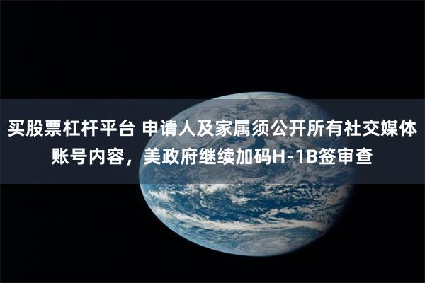 买股票杠杆平台 申请人及家属须公开所有社交媒体账号内容,美政府继续加码H-1B签审查