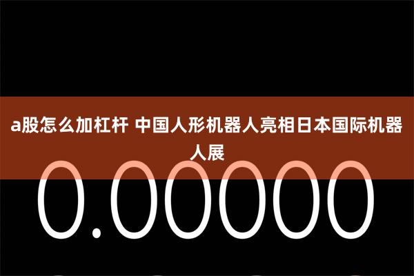 a股怎么加杠杆 中国人形机器人亮相日本国际机器人展