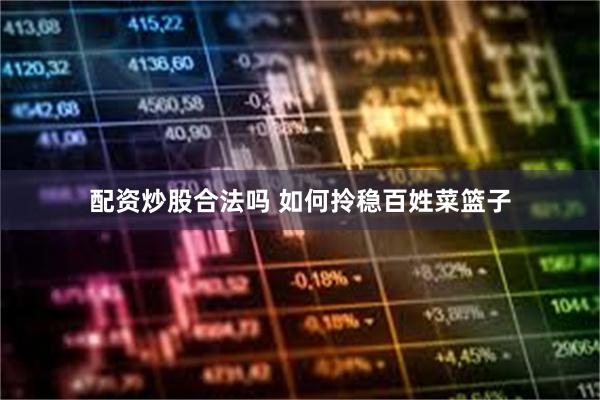 配资炒股合法吗 如何拎稳百姓菜篮子