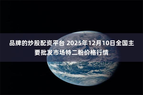品牌的炒股配资平台 2025年12月10日全国主要批发市场特二粉价格行情