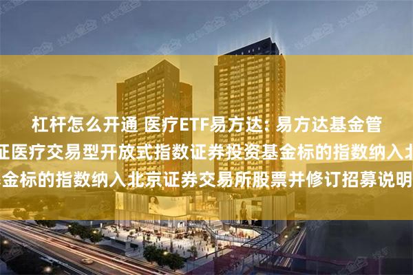 杠杆怎么开通 医疗ETF易方达: 易方达基金管理有限公司关于易方达中证医疗交易型开放式指数证券投资基金标的指数纳入北京证券交易所股票并修订招募说明书的公告