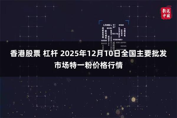 香港股票 杠杆 2025年12月10日全国主要批发市场特一粉价格行情