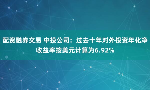 配资融券交易 中投公司：过去十年对外投资年化净收益率按美元计算为6.92%
