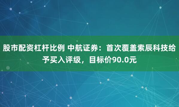 股市配资杠杆比例 中航证券：首次覆盖索辰科技给予买入评级，目标价90.0元