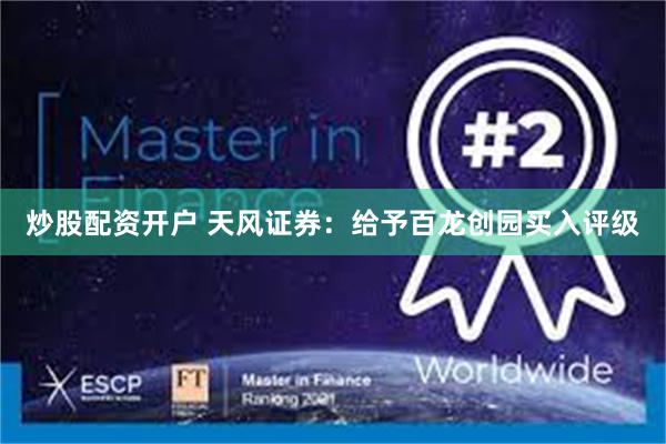 炒股配资开户 天风证券：给予百龙创园买入评级