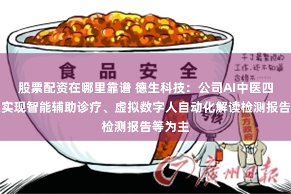 股票配资在哪里靠谱 德生科技：公司AI中医四诊仪以实现智能辅助诊疗、虚拟数字人自动化解读检测报告等为主