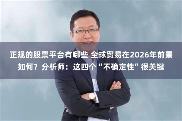 正规的股票平台有哪些 全球贸易在2026年前景如何？分析师：这四个“不确定性”很关键