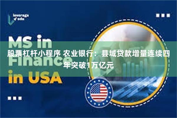 股票杠杆小程序 农业银行：县域贷款增量连续四年突破1万亿元